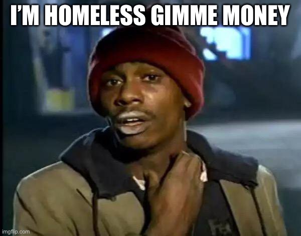 Y'all Got Any More Of That Meme | I’M HOMELESS GIMME MONEY | image tagged in memes,y'all got any more of that | made w/ Imgflip meme maker
