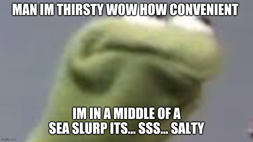 Kerment needs coffe | MAN IM THIRSTY WOW HOW CONVENIENT; IM IN A MIDDLE OF A SEA SLURP ITS... SSS... SALTY | image tagged in kerment needs coffe | made w/ Imgflip meme maker