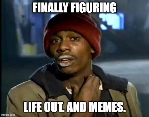 OMG | FINALLY FIGURING; LIFE OUT. AND MEMES. | image tagged in memes,y'all got any more of that | made w/ Imgflip meme maker