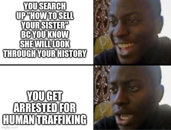 *Supeer poggers title here* | YOU SEARCH UP "HOW TO SELL YOUR SISTER" BC YOU KNOW SHE WILL LOOK THROUGH YOUR HISTORY; YOU GET ARRESTED FOR HUMAN TRAFFIKING | image tagged in oh yeah oh no | made w/ Imgflip meme maker