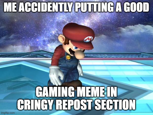 Depressed Mario | ME ACCIDENTLY PUTTING A GOOD; GAMING MEME IN CRINGY REPOST SECTION | image tagged in depressed mario | made w/ Imgflip meme maker