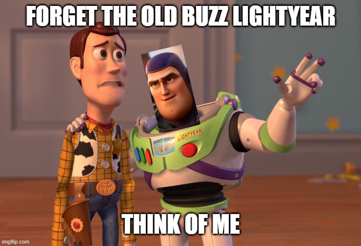 X, X Everywhere | FORGET THE OLD BUZZ LIGHTYEAR; THINK OF ME | image tagged in memes,x x everywhere | made w/ Imgflip meme maker