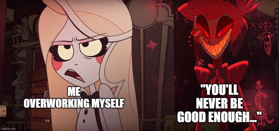 I overwork myself | "YOU'LL NEVER BE GOOD ENOUGH..."; ME OVERWORKING MYSELF | image tagged in hazbin hotel | made w/ Imgflip meme maker