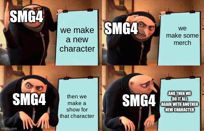 the circle of smg4 characters | SMG4; smg4; we make some merch; SMG4; we make a new character; then we make a show for that character; AND THEN WE DO IT ALL AGAIN WITH ANOTHER NEW CHARACTER; SMG4; SMG4 | image tagged in memes,gru's plan | made w/ Imgflip meme maker