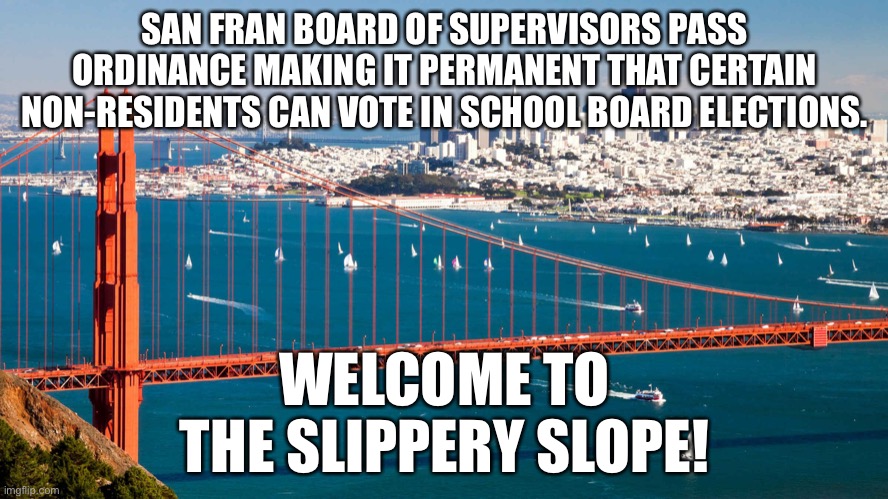 San Fran Non-Citizens Voting Rights! | SAN FRAN BOARD OF SUPERVISORS PASS ORDINANCE MAKING IT PERMANENT THAT CERTAIN NON-RESIDENTS CAN VOTE IN SCHOOL BOARD ELECTIONS. WELCOME TO THE SLIPPERY SLOPE! | image tagged in political meme,non citizens voting in school board elections,san francisco | made w/ Imgflip meme maker