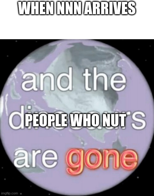 good luck |  WHEN NNN ARRIVES; PEOPLE WHO NUT | image tagged in and the dinosaurs are gone | made w/ Imgflip meme maker