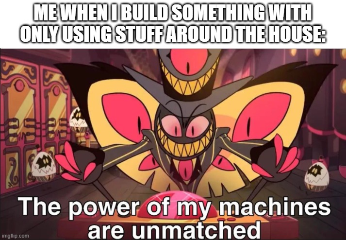 Having a DIY automated curtain is pretty nice | ME WHEN I BUILD SOMETHING WITH ONLY USING STUFF AROUND THE HOUSE: | image tagged in the power of my machines are unmatched | made w/ Imgflip meme maker