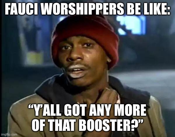 Fauci is a drug dealer | FAUCI WORSHIPPERS BE LIKE:; “Y’ALL GOT ANY MORE
OF THAT BOOSTER?” | image tagged in memes,y'all got any more of that,fauci,drugs,booster,covid | made w/ Imgflip meme maker