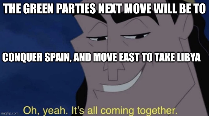 It's all coming together | THE GREEN PARTIES NEXT MOVE WILL BE TO; CONQUER SPAIN, AND MOVE EAST TO TAKE LIBYA | image tagged in it's all coming together | made w/ Imgflip meme maker