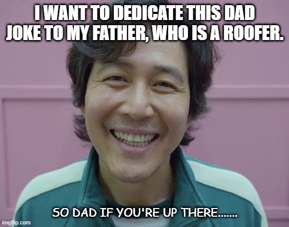Daily Bad Dad Joke November 4 2021 | I WANT TO DEDICATE THIS DAD JOKE TO MY FATHER, WHO IS A ROOFER. SO DAD IF YOU'RE UP THERE....... | image tagged in squid game | made w/ Imgflip meme maker
