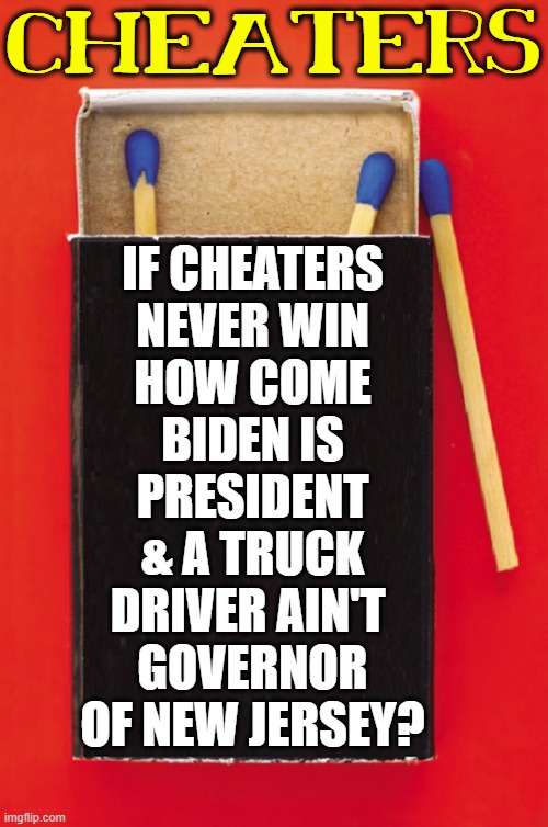 CHEATERS IF CHEATERS
NEVER WIN
HOW COME
BIDEN IS
PRESIDENT
& A TRUCK
DRIVER AIN'T 
GOVERNOR
OF NEW JERSEY? | made w/ Imgflip meme maker