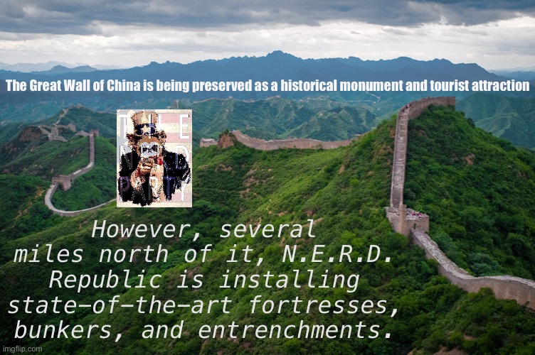 If China’s ancestors could do it, so can we! #BuildThatWall #SquadGoals | The Great Wall of China is being preserved as a historical monument and tourist attraction; However, several miles north of it, N.E.R.D. Republic is installing state-of-the-art fortresses, bunkers, and entrenchments. | image tagged in great wall of china,china,nerd republic,world map,minigame,fortress | made w/ Imgflip meme maker