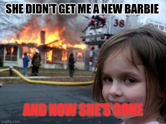 Disaster Girl | SHE DIDN'T GET ME A NEW BARBIE; AND NOW SHE'S GONE | image tagged in memes,disaster girl | made w/ Imgflip meme maker
