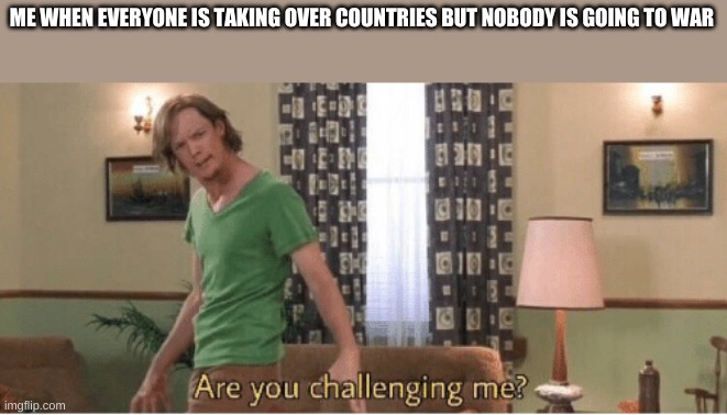 are you challenging me | ME WHEN EVERYONE IS TAKING OVER COUNTRIES BUT NOBODY IS GOING TO WAR | image tagged in are you challenging me | made w/ Imgflip meme maker