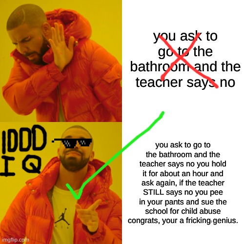 Drake Hotline Bling | you ask to go to the bathroom and the teacher says no; you ask to go to the bathroom and the teacher says no you hold it for about an hour and ask again, if the teacher STILL says no you pee in your pants and sue the school for child abuse congrats, your a fricking genius. | image tagged in memes,drake hotline bling | made w/ Imgflip meme maker