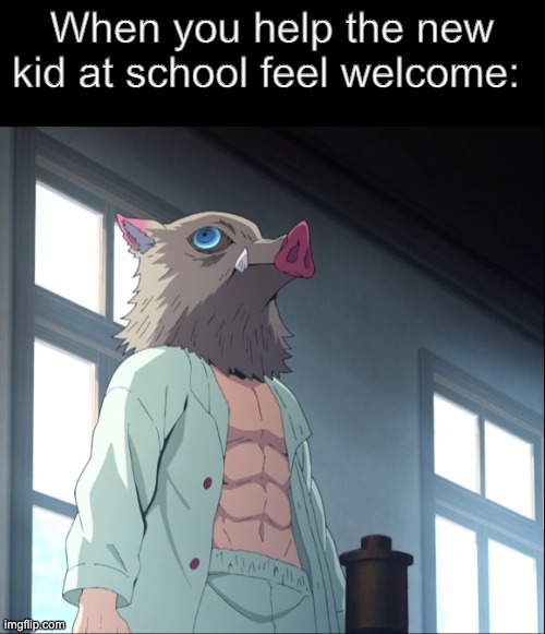 Lol, she saw me making this | When you help the new kid at school feel welcome: | image tagged in inosuke,anime,anime meme,relatable | made w/ Imgflip meme maker