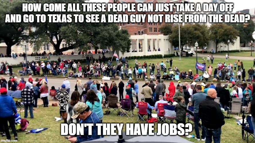 Qanon in Dallas | HOW COME ALL THESE PEOPLE CAN JUST TAKE A DAY OFF AND GO TO TEXAS TO SEE A DEAD GUY NOT RISE FROM THE DEAD? DON'T THEY HAVE JOBS? | image tagged in qanon in dallas | made w/ Imgflip meme maker