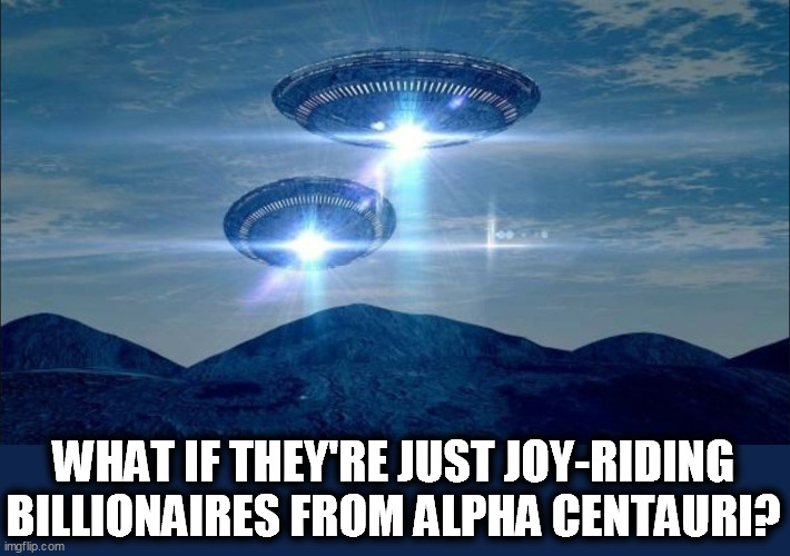 That would explain a lot. |  WHAT IF THEY'RE JUST JOY-RIDING BILLIONAIRES FROM ALPHA CENTAURI? | image tagged in ufo visit,elon musk,jeff bezos,joy,riding,billionaire | made w/ Imgflip meme maker