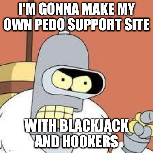 bender blackjack and hookers | I'M GONNA MAKE MY OWN PEDO SUPPORT SITE; WITH BLACKJACK AND HOOKERS | image tagged in bender blackjack and hookers | made w/ Imgflip meme maker