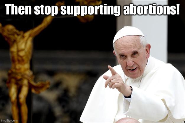 angry pope francis | Then stop supporting abortions! | image tagged in angry pope francis | made w/ Imgflip meme maker