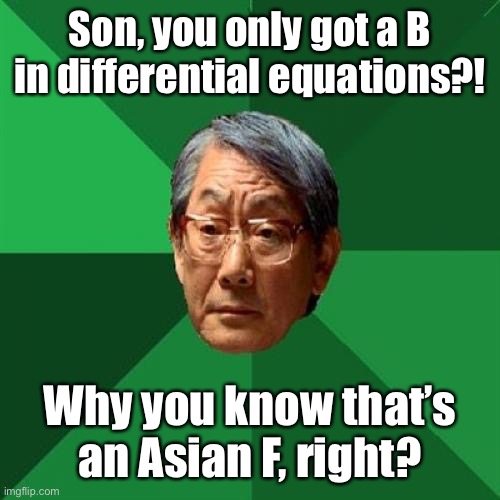 Parental education pressure |  Son, you only got a B in differential equations?! Why you know that’s an Asian F, right? | image tagged in memes,high expectations asian father,b is an f | made w/ Imgflip meme maker