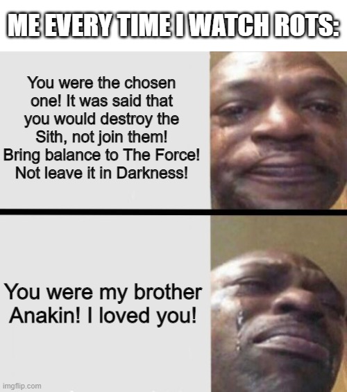 Crying black dude weed | ME EVERY TIME I WATCH ROTS:; You were the chosen one! It was said that you would destroy the Sith, not join them! Bring balance to The Force! Not leave it in Darkness! You were my brother Anakin! I loved you! | image tagged in crying black dude weed | made w/ Imgflip meme maker