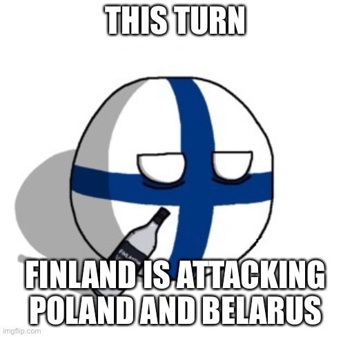 Finlandball drinking | THIS TURN; FINLAND IS ATTACKING POLAND AND BELARUS | image tagged in finlandball drinking | made w/ Imgflip meme maker