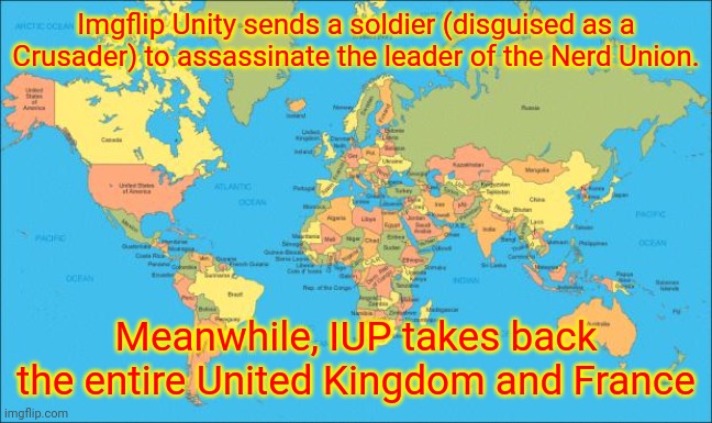 The assassination was successful. | Imgflip Unity sends a soldier (disguised as a Crusader) to assassinate the leader of the Nerd Union. Meanwhile, IUP takes back the entire United Kingdom and France | image tagged in world map | made w/ Imgflip meme maker