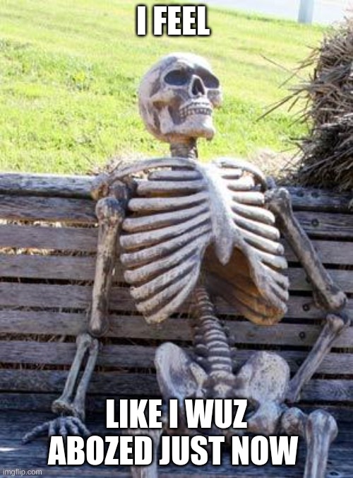 Waiting Skeleton Meme | I FEEL LIKE I WUZ ABOZED JUST NOW | image tagged in memes,waiting skeleton | made w/ Imgflip meme maker