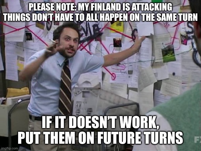 Charlie Conspiracy (Always Sunny in Philidelphia) | PLEASE NOTE: MY FINLAND IS ATTACKING THINGS DON’T HAVE TO ALL HAPPEN ON THE SAME TURN; IF IT DOESN’T WORK, PUT THEM ON FUTURE TURNS | image tagged in charlie conspiracy always sunny in philidelphia | made w/ Imgflip meme maker