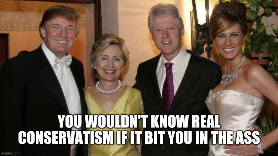 Trump Clinton 2 | YOU WOULDN'T KNOW REAL CONSERVATISM IF IT BIT YOU IN THE ASS | image tagged in trump clinton 2 | made w/ Imgflip meme maker