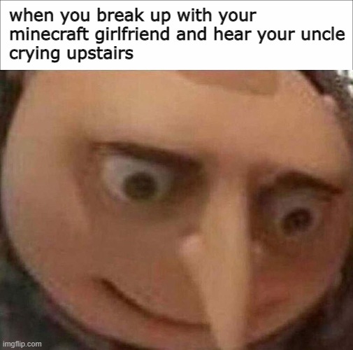 when you break up with your 
minecraft girlfriend and hear your uncle
crying upstairs | image tagged in gru oh shit,minecraft,girlfriend | made w/ Imgflip meme maker
