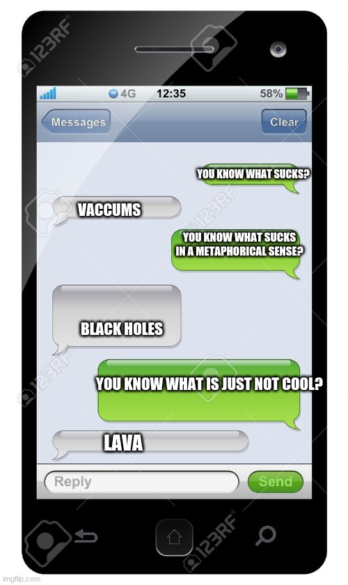 big brain alert | YOU KNOW WHAT SUCKS? VACCUMS; YOU KNOW WHAT SUCKS IN A METAPHORICAL SENSE? BLACK HOLES; YOU KNOW WHAT IS JUST NOT COOL? LAVA | image tagged in blank text conversation | made w/ Imgflip meme maker