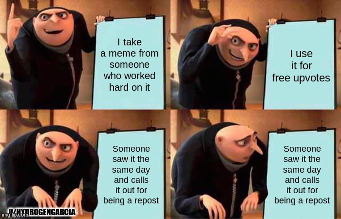 Repost Meme, ignore the name in the corner | I take a meme from someone who worked hard on it; I use it for free upvotes; Someone saw it the same day and calls it out for being a repost; Someone saw it the same day and calls it out for being a repost; U/HYDROGENGARCIA | image tagged in memes,gru's plan | made w/ Imgflip meme maker