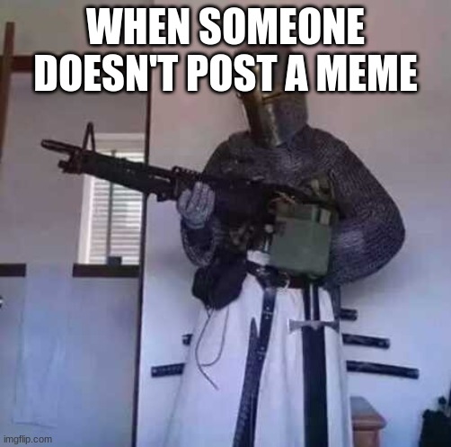 Crusader knight with M60 Machine Gun | WHEN SOMEONE DOESN'T POST A MEME | image tagged in crusader knight with m60 machine gun | made w/ Imgflip meme maker