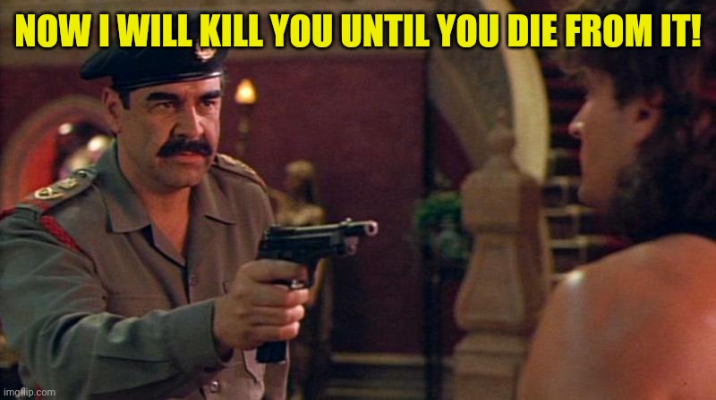 Hot Shots Saddam | NOW I WILL KILL YOU UNTIL YOU DIE FROM IT! | image tagged in hot shots saddam | made w/ Imgflip meme maker