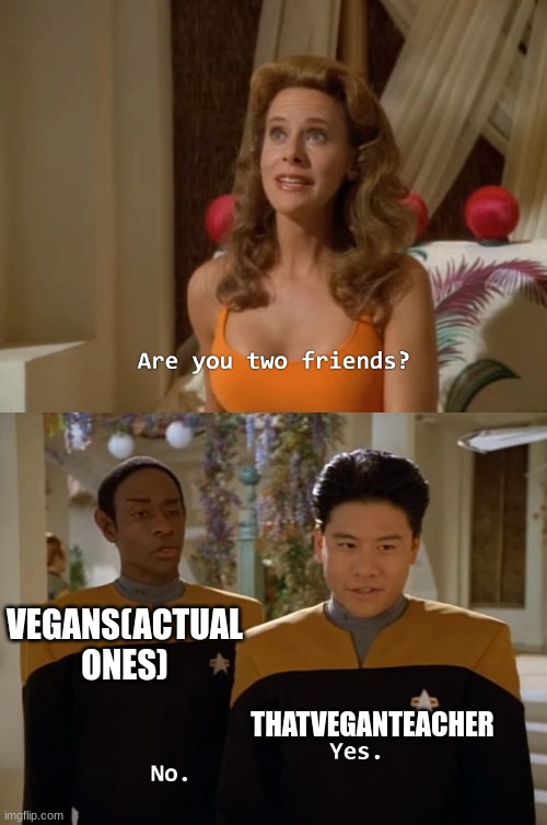 Are you two friends? | VEGANS(ACTUAL ONES); THATVEGANTEACHER | image tagged in are you two friends,that's a paddlin',why are you reading this,why,please help me,funny memes | made w/ Imgflip meme maker
