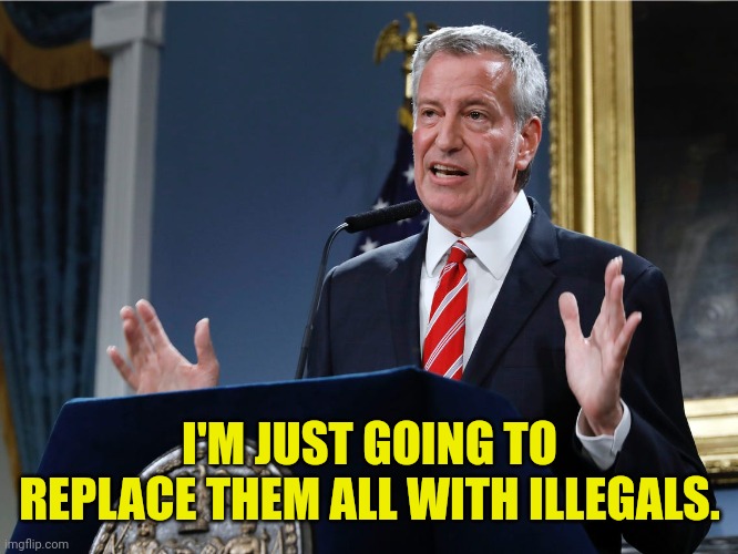 Mayor bill de Blasio explains himself | I'M JUST GOING TO REPLACE THEM ALL WITH ILLEGALS. | image tagged in mayor bill de blasio explains himself | made w/ Imgflip meme maker