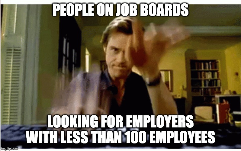 On job boards looking for employers with then than 100 employees |  PEOPLE ON JOB BOARDS; LOOKING FOR EMPLOYERS WITH LESS THAN 100 EMPLOYEES | image tagged in typing fast | made w/ Imgflip meme maker