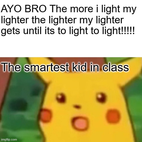 Why bro the question hurts | AYO BRO The more i light my lighter the lighter my lighter gets until its to light to light!!!!! The smartest kid in class | image tagged in memes,surprised pikachu | made w/ Imgflip meme maker