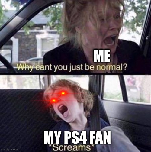 Why Can't You Just Be Normal | ME; MY PS4 FAN | image tagged in why can't you just be normal | made w/ Imgflip meme maker