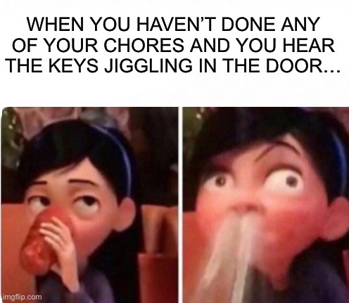 Looks like I’m dead. Relatable? D: | WHEN YOU HAVEN’T DONE ANY OF YOUR CHORES AND YOU HEAR THE KEYS JIGGLING IN THE DOOR… | image tagged in memes,funny,the incredibles,relatable memes,lmao,yes | made w/ Imgflip meme maker