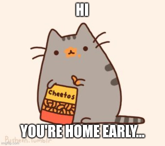 pusheen stole the cheetos | HI; YOU'RE HOME EARLY... | image tagged in pusheen stole the cheetos | made w/ Imgflip meme maker