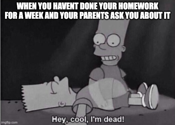Hey, cool, I'm dead! | WHEN YOU HAVENT DONE YOUR HOMEWORK FOR A WEEK AND YOUR PARENTS ASK YOU ABOUT IT | image tagged in hey cool i'm dead | made w/ Imgflip meme maker