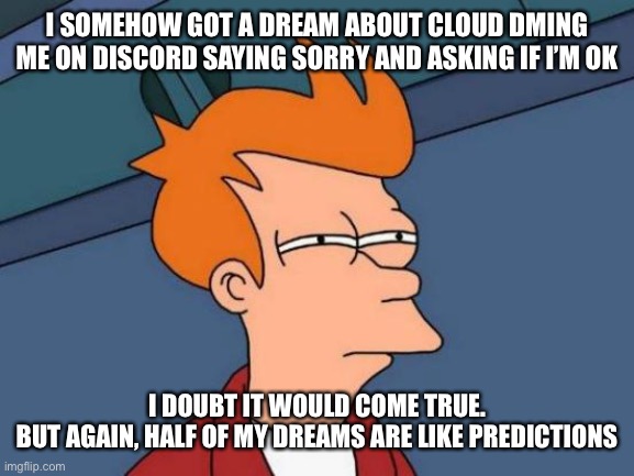 Futurama Fry Meme | I SOMEHOW GOT A DREAM ABOUT CLOUD DMING ME ON DISCORD SAYING SORRY AND ASKING IF I’M OK; I DOUBT IT WOULD COME TRUE.
BUT AGAIN, HALF OF MY DREAMS ARE LIKE PREDICTIONS | image tagged in memes,futurama fry | made w/ Imgflip meme maker