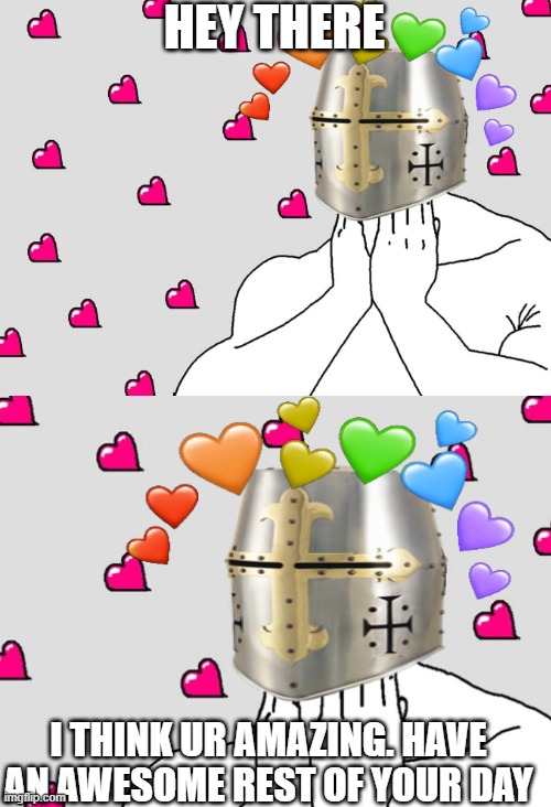 *happy crusader noises* | HEY THERE; I THINK UR AMAZING. HAVE AN AWESOME REST OF YOUR DAY | image tagged in wholesome crusader 4,wholesome,crusader | made w/ Imgflip meme maker