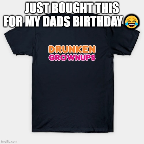 ? | JUST BOUGHT THIS FOR MY DADS BIRTHDAY😂 | image tagged in drunk,dunkin donuts,shirt,dad,memes,birthday | made w/ Imgflip meme maker
