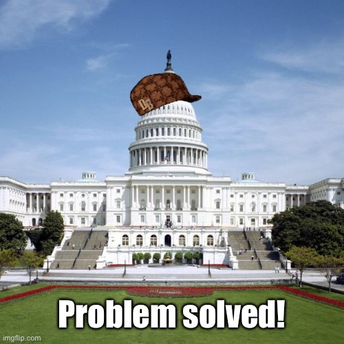 Scumbag Government | Problem solved! | image tagged in scumbag government | made w/ Imgflip meme maker