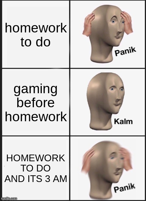 sorry 4 the cringe we just dont have ideas lol :,( | homework to do; gaming before homework; HOMEWORK TO DO AND ITS 3 AM | image tagged in memes,panik kalm panik,school,gaming,homework,xbox | made w/ Imgflip meme maker