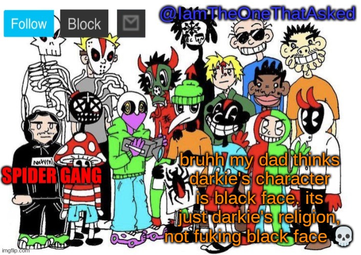 Spider Gang Temp | bruhh my dad thinks darkie's character is black face. its just darkie's religion, not fuking black face 💀 | image tagged in spider gang temp | made w/ Imgflip meme maker